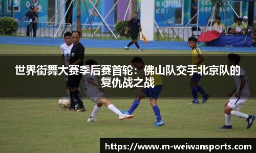 世界街舞大赛季后赛首轮：佛山队交手北京队的复仇战之战