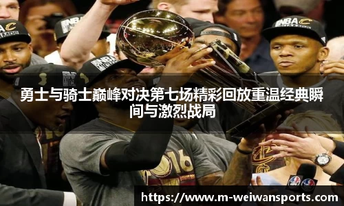 勇士与骑士巅峰对决第七场精彩回放重温经典瞬间与激烈战局